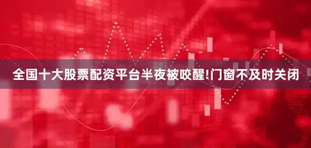 全国十大股票配资平台半夜被咬醒!门窗不及时关闭