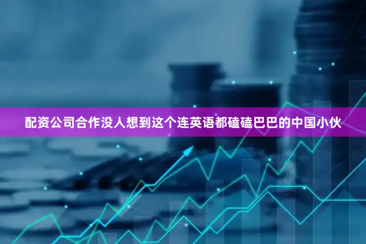 配资公司合作没人想到这个连英语都磕磕巴巴的中国小伙