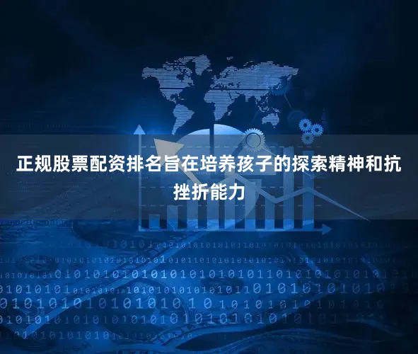 正规股票配资排名旨在培养孩子的探索精神和抗挫折能力