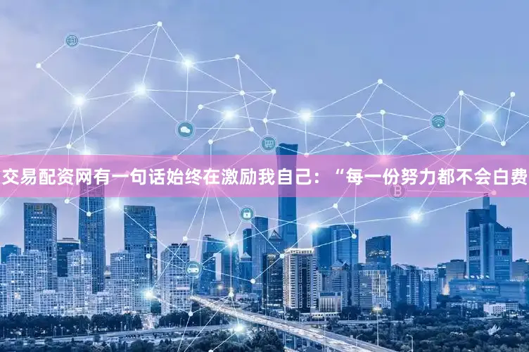 交易配资网有一句话始终在激励我自己：“每一份努力都不会白费