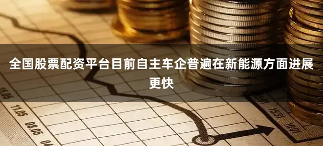 全国股票配资平台目前自主车企普遍在新能源方面进展更快
