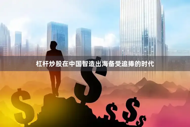 杠杆炒股在中国智造出海备受追捧的时代