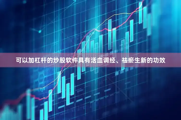 可以加杠杆的炒股软件具有活血调经、祛瘀生新的功效