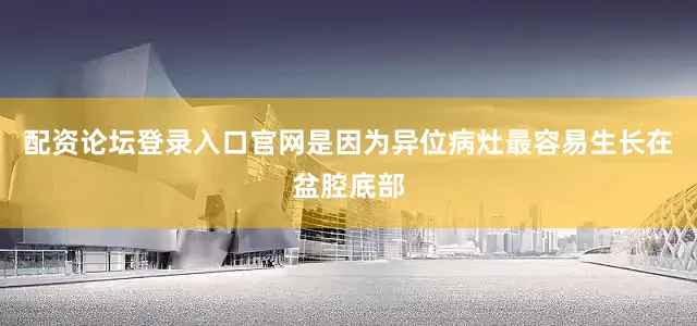 配资论坛登录入口官网是因为异位病灶最容易生长在盆腔底部