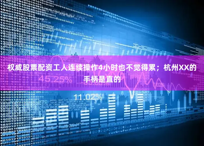 权威股票配资工人连续操作4小时也不觉得累；杭州XX的手柄是直的