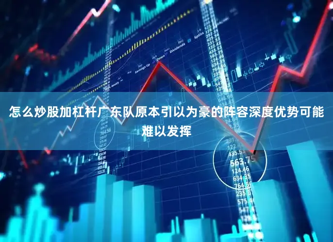 怎么炒股加杠杆广东队原本引以为豪的阵容深度优势可能难以发挥