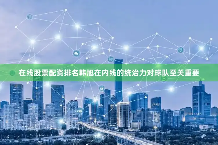 在线股票配资排名韩旭在内线的统治力对球队至关重要