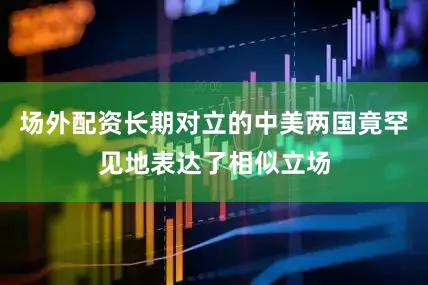 场外配资长期对立的中美两国竟罕见地表达了相似立场