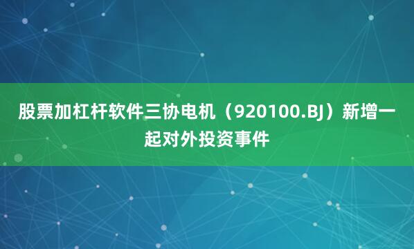 股票加杠杆软件三协电机（920100.BJ）新增一起对外投资事件