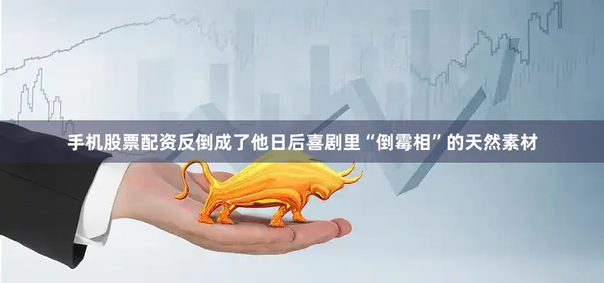 手机股票配资反倒成了他日后喜剧里“倒霉相”的天然素材