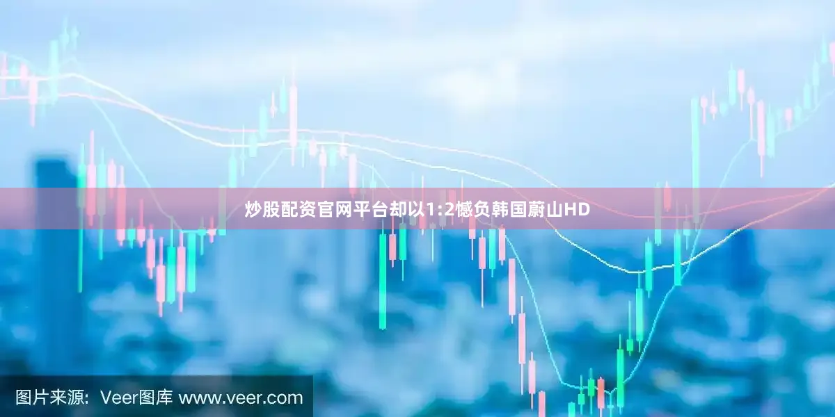 炒股配资官网平台却以1:2憾负韩国蔚山HD