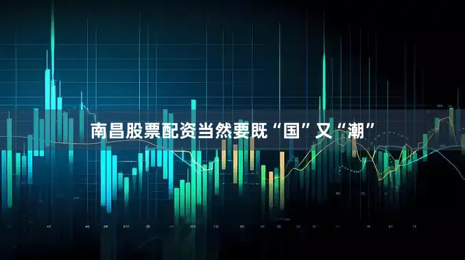南昌股票配资当然要既“国”又“潮”